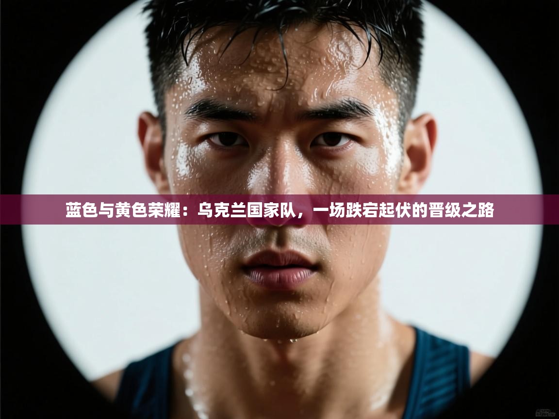 蓝色与黄色荣耀：乌克兰国家队，一场跌宕起伏的晋级之路  第2张