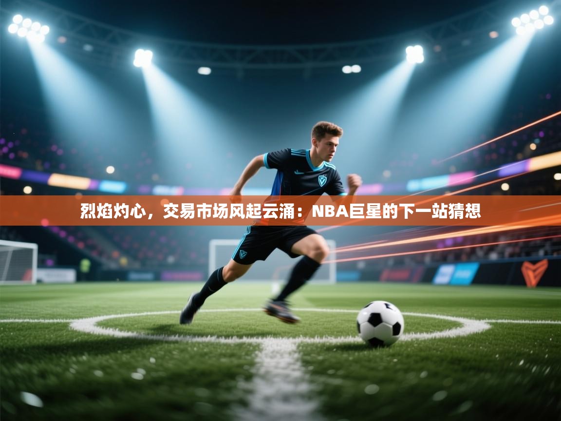 烈焰灼心,交易市场风起云涌:NBA巨星的下一站猜想 第2张