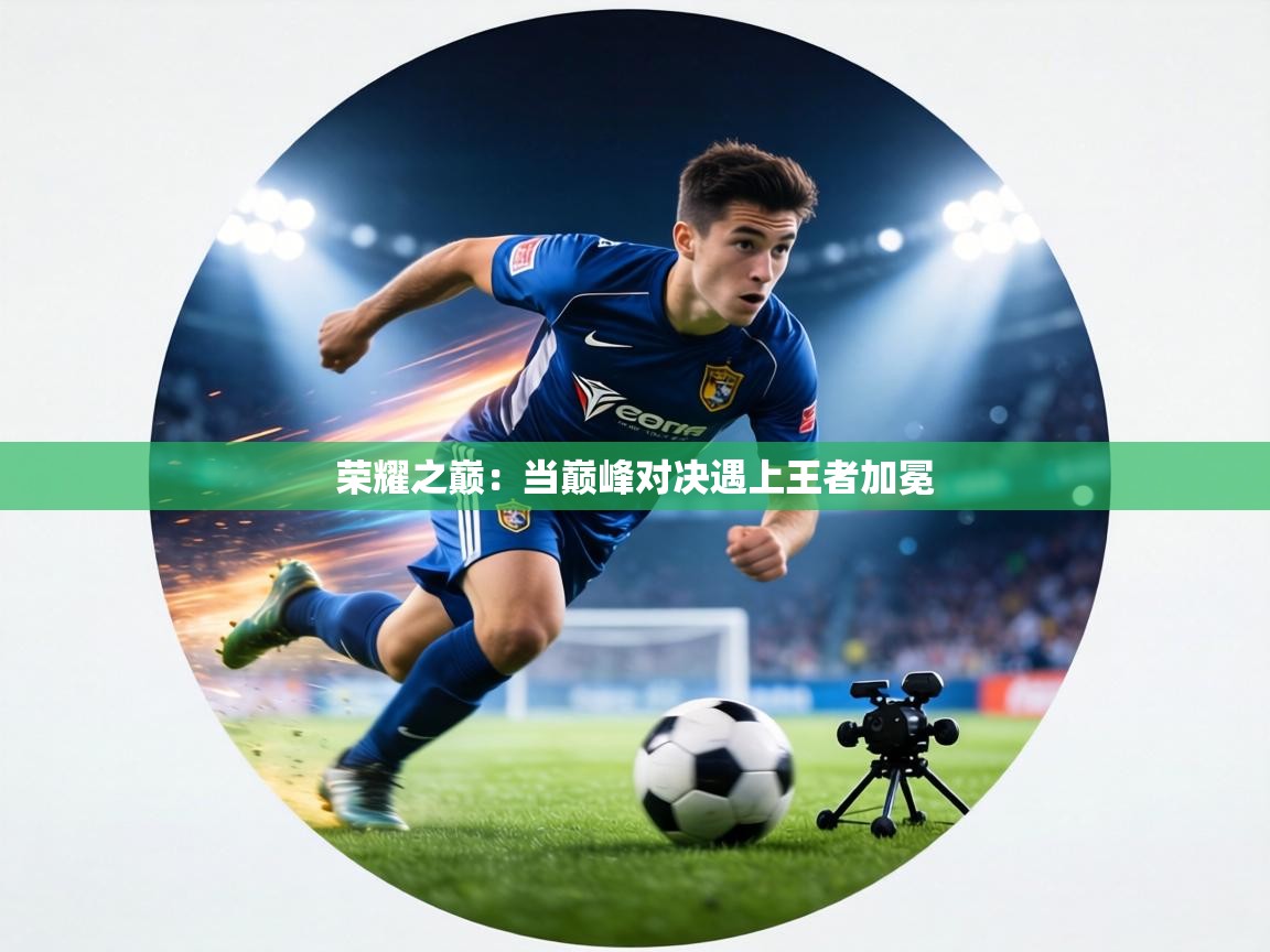 荣耀之巅：当巅峰对决遇上王者加冕  第1张